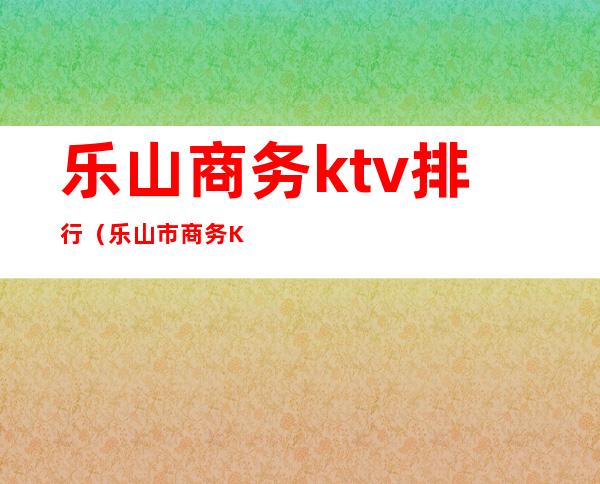 乐山商务ktv排行（乐山市商务KTV佳丽）