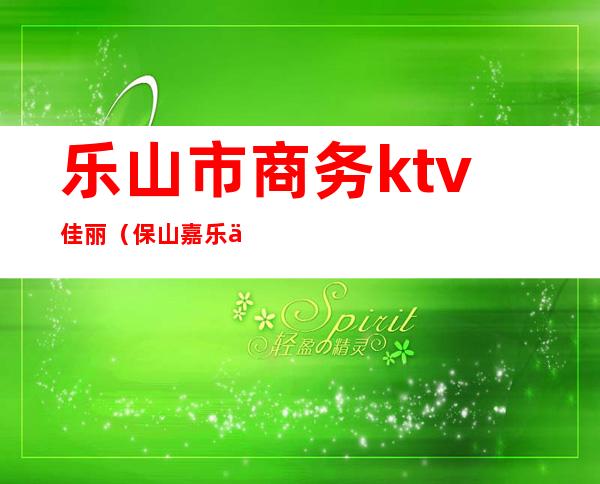 乐山市商务ktv佳丽（保山嘉乐佳ktv消费）