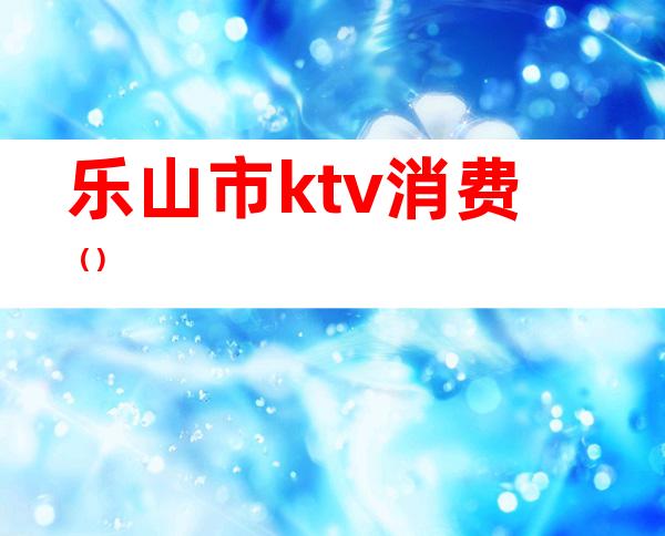 乐山市ktv消费（）