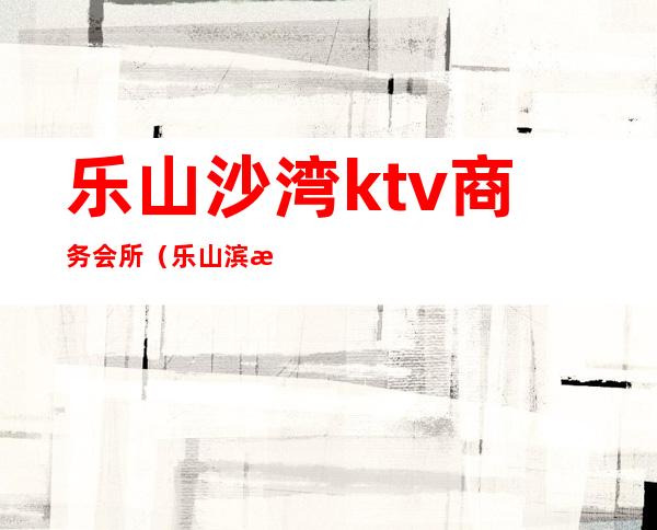 乐山沙湾ktv商务会所（乐山滨河路ktv）