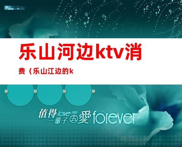 乐山河边ktv消费（乐山江边的ktv）