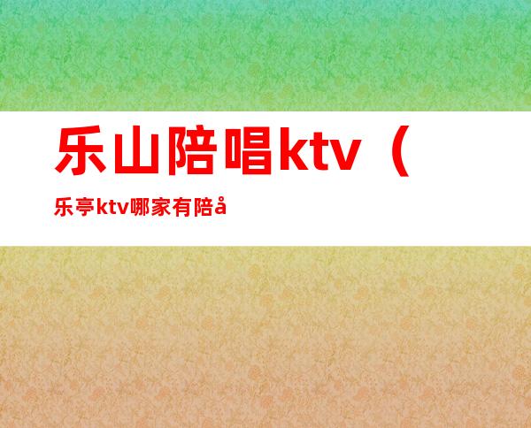 乐山陪唱ktv（乐亭ktv哪家有陪唱的）