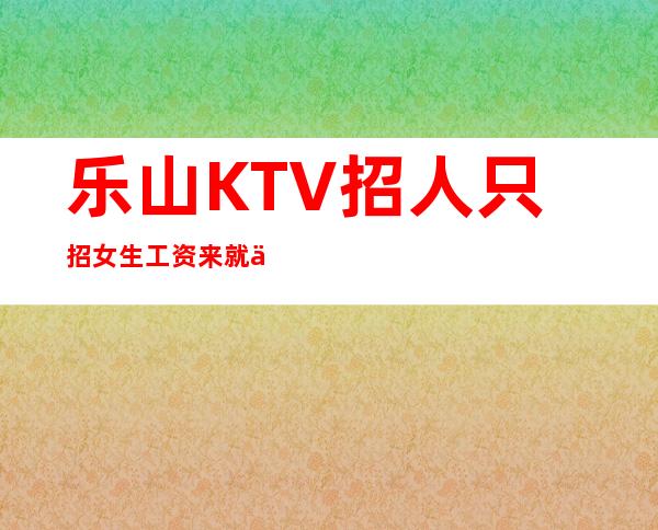 乐山KTV招人 只招女生 工资来就上班没有压力好上班的呢