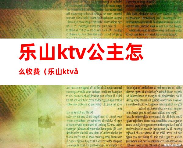 乐山ktv公主怎么收费（乐山ktv公主怎么收费的）