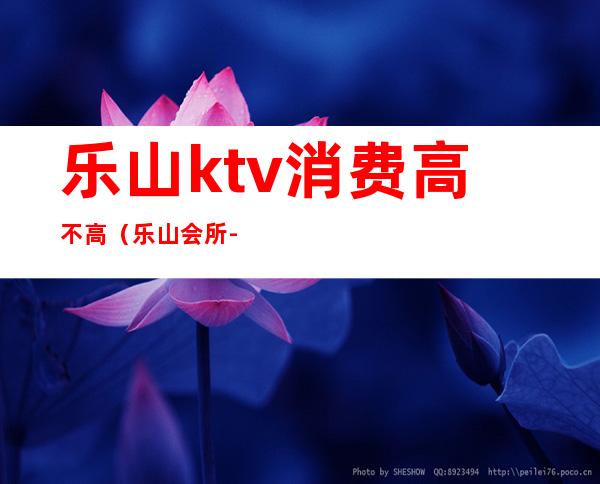 乐山ktv消费高不高（乐山会所-KTV怎么样）