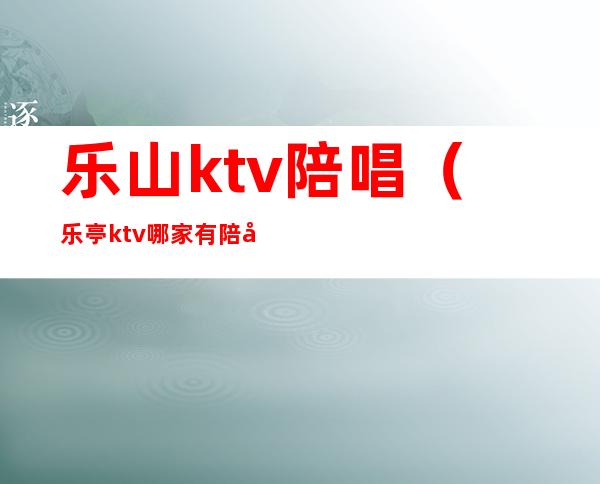 乐山ktv陪唱（乐亭ktv哪家有陪唱的）