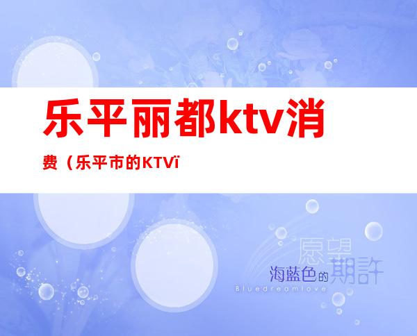 乐平丽都ktv消费（乐平市的KTV）