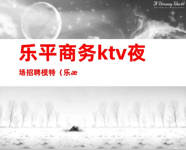 乐平商务ktv夜场招聘模特（乐清ktv男服务员招聘）