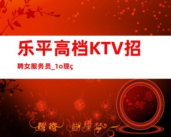 乐平高档KTV招聘女服务员_1o现结_等待你的到来