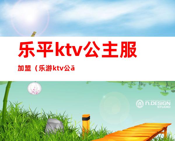 乐平ktv公主服加盟（乐游ktv 公主）