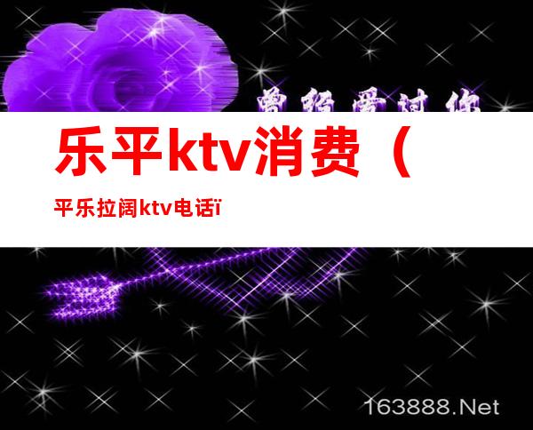 乐平ktv消费（平乐拉阔ktv电话）