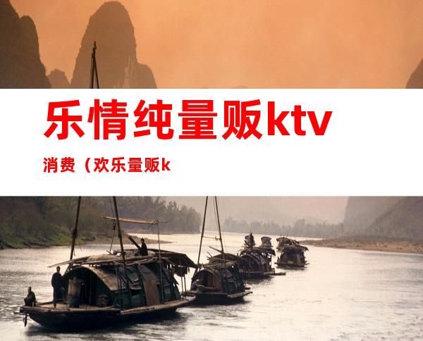 乐情纯量贩ktv消费（欢乐量贩ktv）