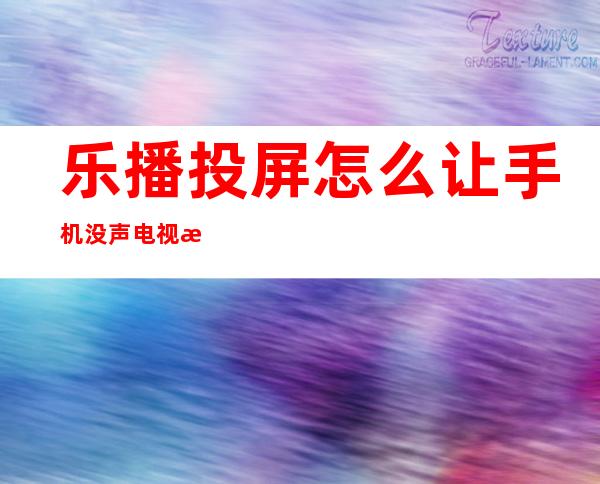 乐播投屏怎么让手机没声电视有声（乐播投屏为什么手机有声音电视没有）