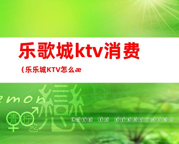 乐歌城ktv消费（乐乐城KTV怎么样）