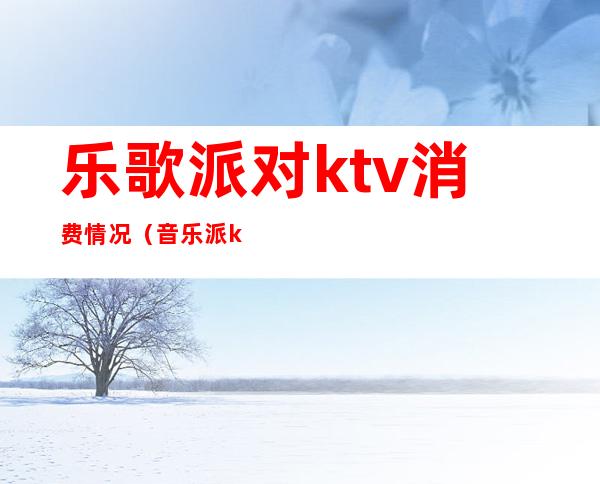 乐歌派对ktv消费情况（音乐派ktv团购）