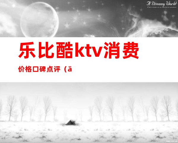 乐比酷ktv消费价格口碑点评（乐酷ktv订座电话）