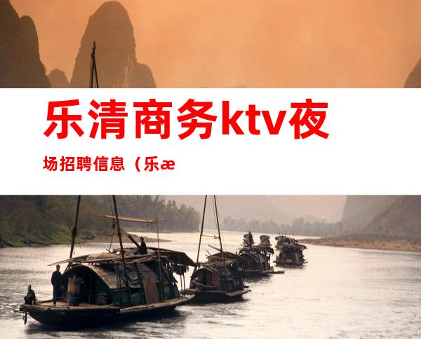 乐清商务ktv夜场招聘信息（乐清虹桥ktv招聘）