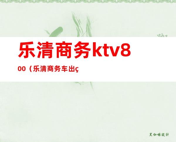 乐清商务ktv800（乐清商务车出租）