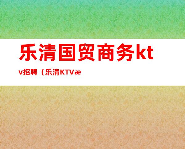 乐清国贸商务ktv招聘（乐清KTV招聘）