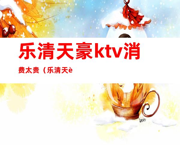 乐清天豪ktv消费太贵（乐清天豪罗马ktv包厢图）