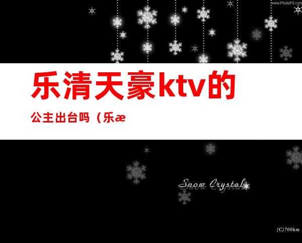 乐清天豪ktv的公主出台吗（乐清万豪ktv在哪里）