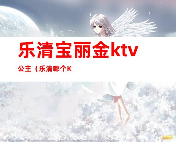 乐清宝丽金ktv公主（乐清哪个KTV公主多）