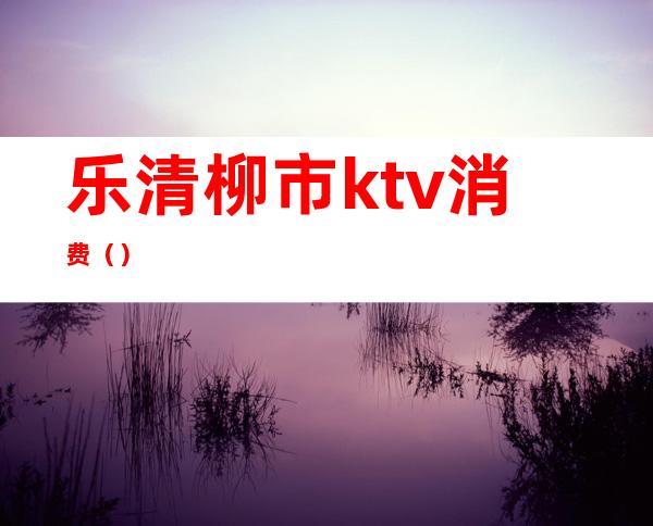 乐清柳市ktv消费（）