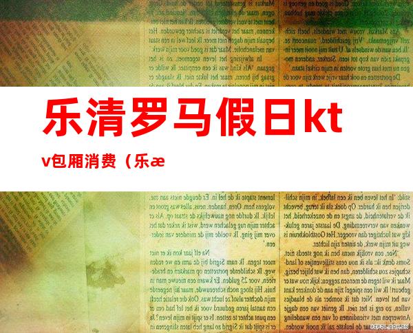 乐清罗马假日ktv包厢消费（乐清哪个ktv公主放的开）