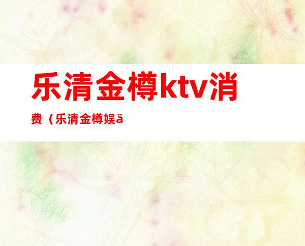 乐清金樽ktv消费（乐清金樽娱乐会所）