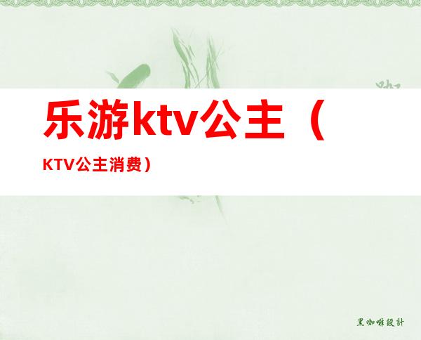 乐游ktv公主（KTV公主消费）