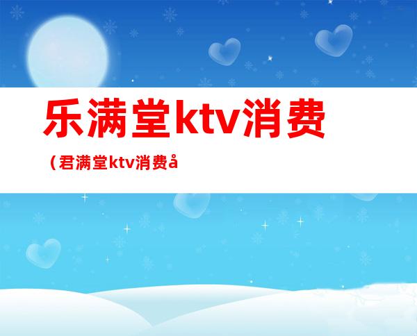 乐满堂ktv消费（君满堂ktv消费多少）