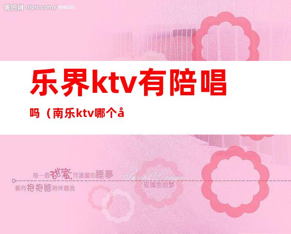 乐界ktv有陪唱吗?（南乐ktv哪个店有陪唱的）