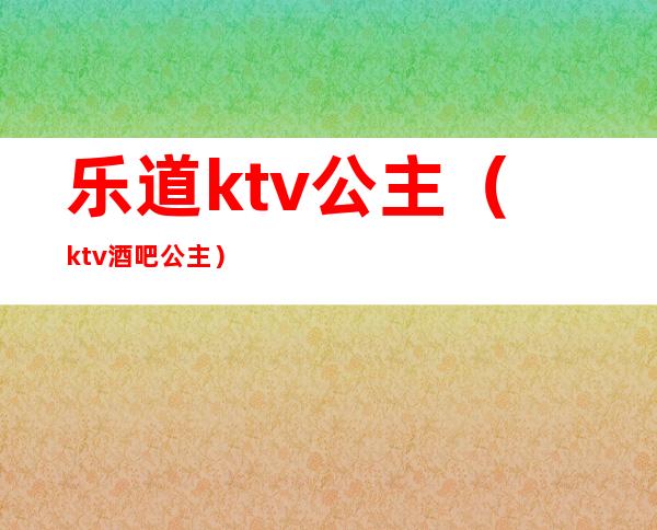 乐道ktv公主（ktv酒吧公主）