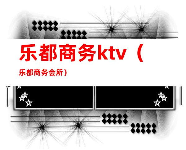 乐都商务ktv（乐都商务会所）