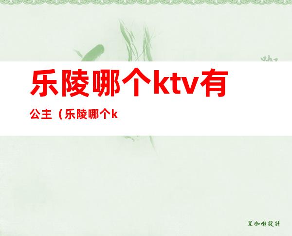 乐陵哪个ktv有公主（乐陵哪个ktv有公主房）