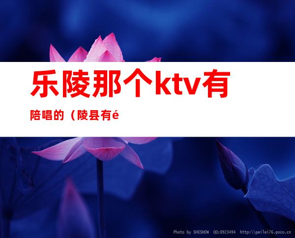 乐陵那个ktv有陪唱的（陵县有陪唱的KTV吗）