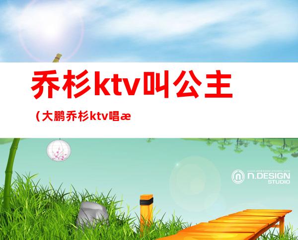 乔杉ktv叫公主（大鹏乔杉ktv唱歌叫公主）