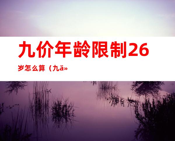 九价年龄限制26岁怎么算（九价年龄包括26岁吗）