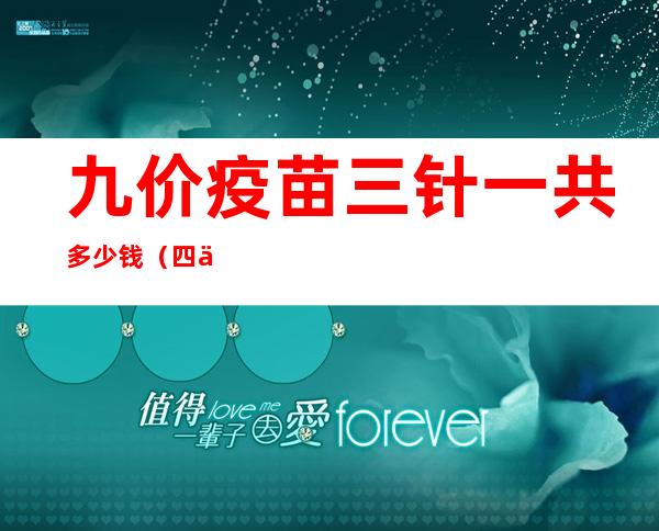 九价疫苗三针一共多少钱（四价疫苗三针一共多少钱2022）