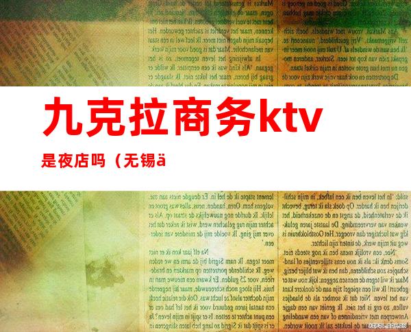 九克拉商务ktv是夜店吗（无锡九克拉商务ktv消费）