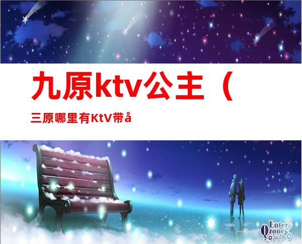 九原ktv公主（三原哪里有KtV带公主的）