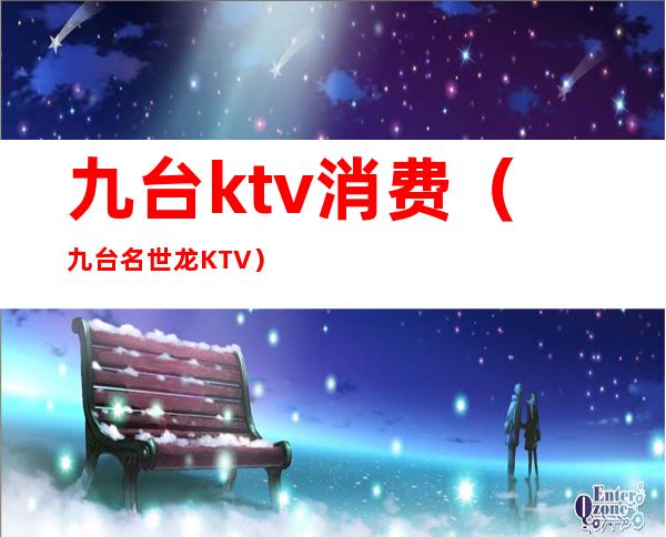 九台ktv消费（九台名世龙KTV）