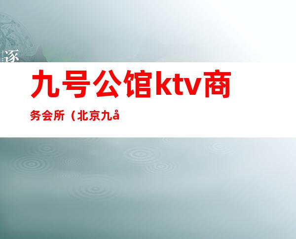 九号公馆ktv商务会所（北京九号公馆ktv娱乐会所）