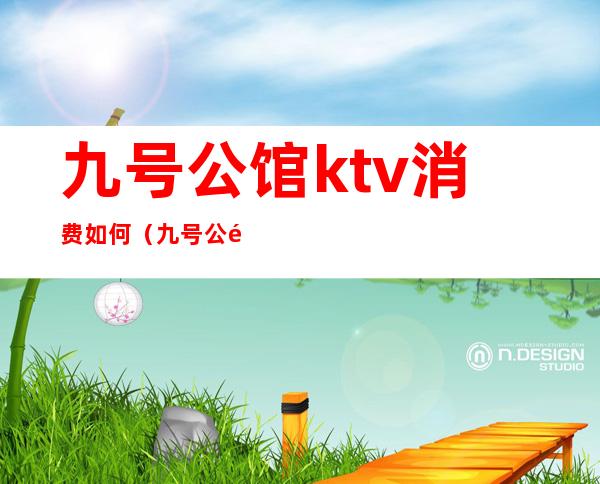 九号公馆ktv消费如何（九号公馆ktv怎么样）