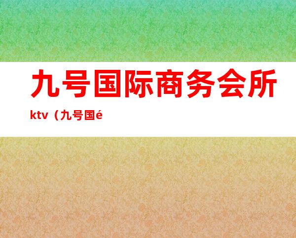 九号国际商务会所ktv（九号国际商务会所）