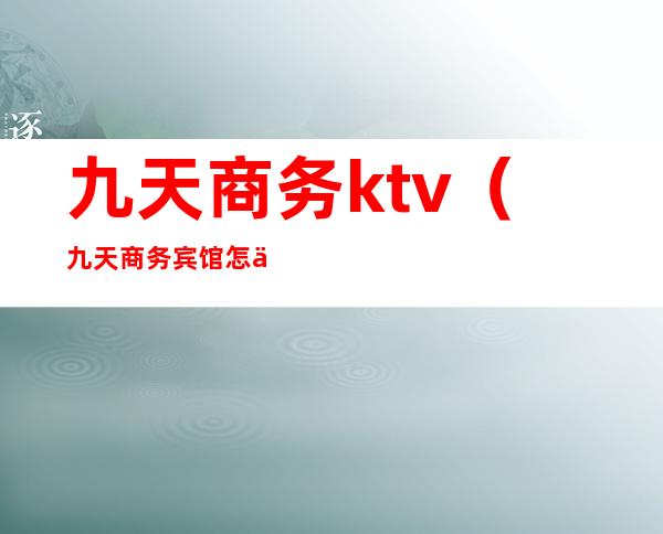 九天商务ktv（九天商务宾馆怎么样）