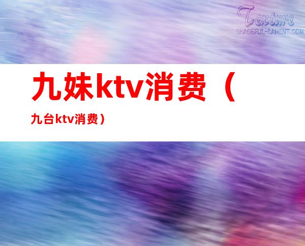 九妹ktv消费（九台ktv消费）