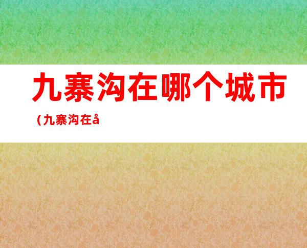 九寨沟在哪个城市（九寨沟在哪个城市?哪个地方?）