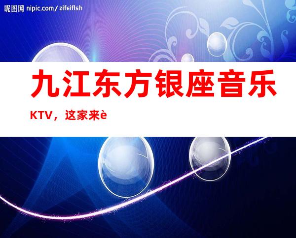 九江东方银座音乐KTV,这家来过的人都说非常好