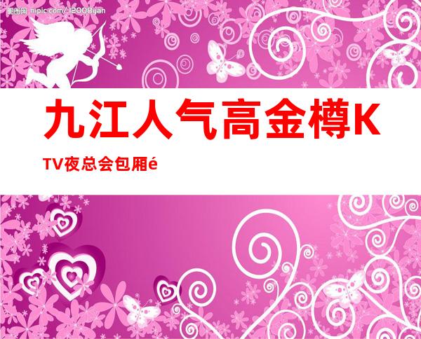 九江人气高金樽KTV夜总会包厢预定-九江KTV排行 – 无锡新区江溪街道商务KTV